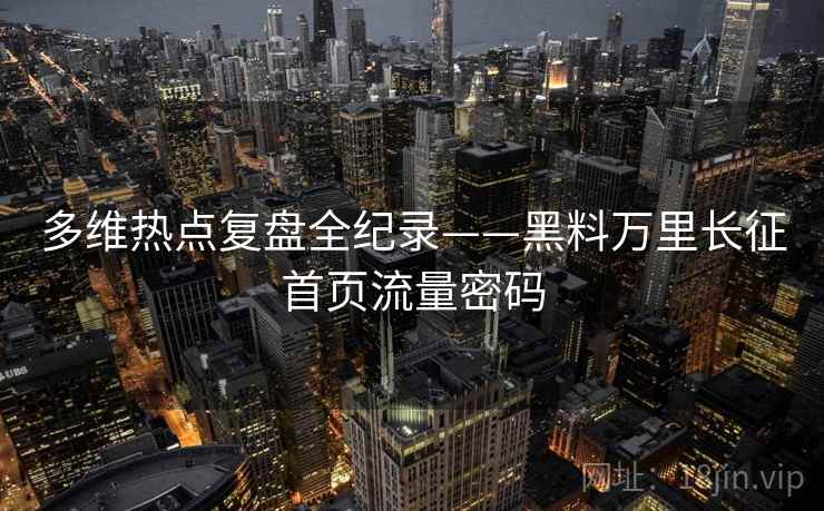 多维热点复盘全纪录——黑料万里长征首页流量密码