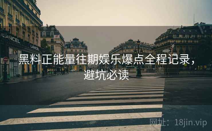 黑料正能量往期娱乐爆点全程记录，避坑必读