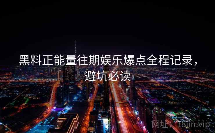 黑料正能量往期娱乐爆点全程记录，避坑必读