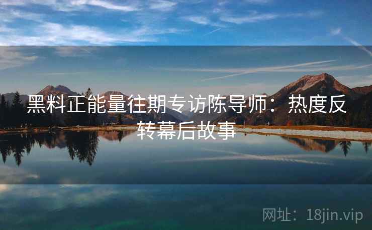 黑料正能量往期专访陈导师：热度反转幕后故事