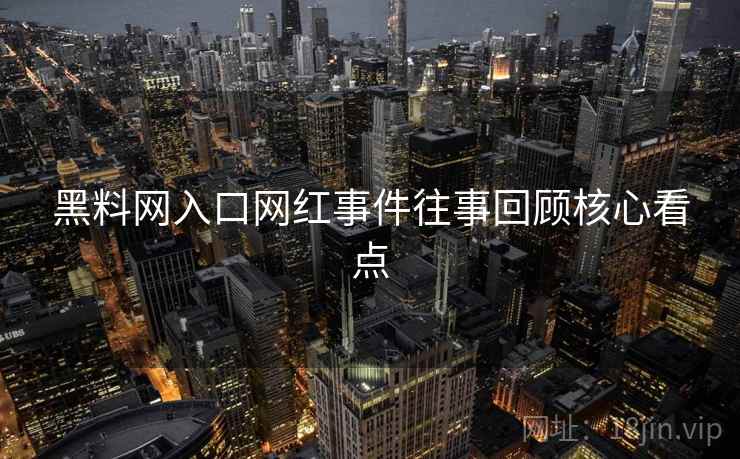 黑料网入口网红事件往事回顾核心看点