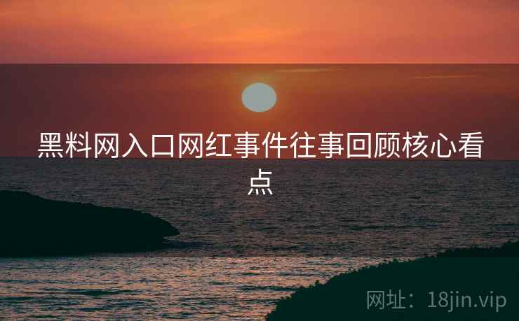黑料网入口网红事件往事回顾核心看点