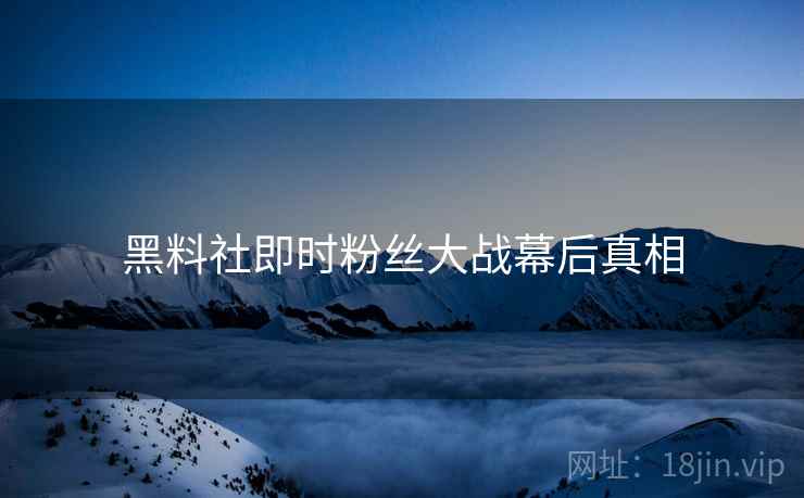 黑料社即时粉丝大战幕后真相