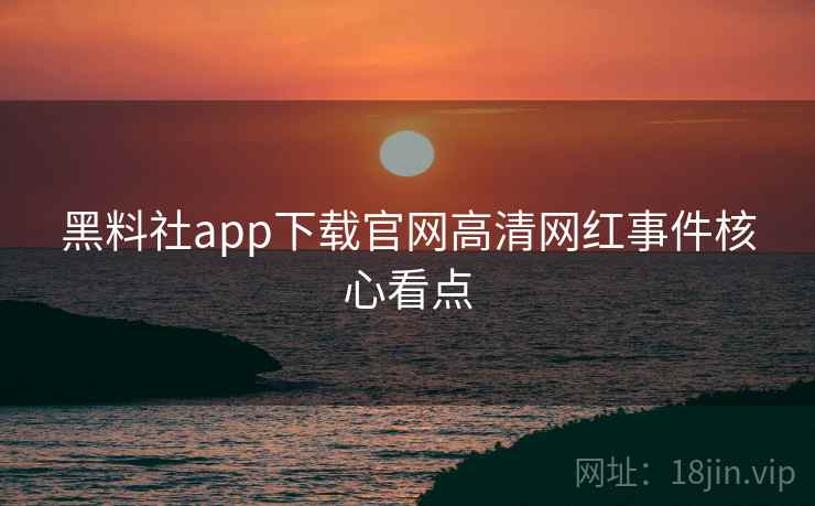 黑料社app下载官网高清网红事件核心看点