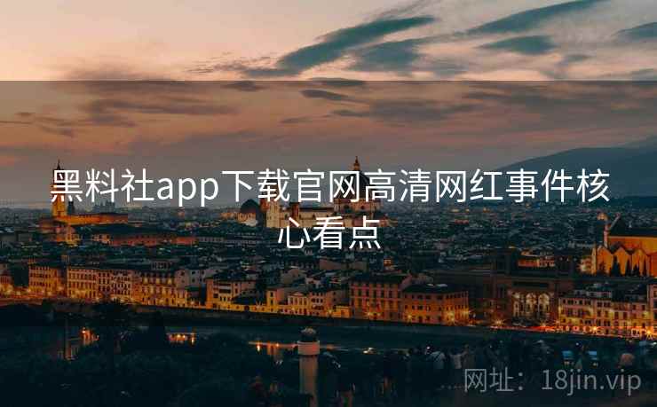 黑料社app下载官网高清网红事件核心看点