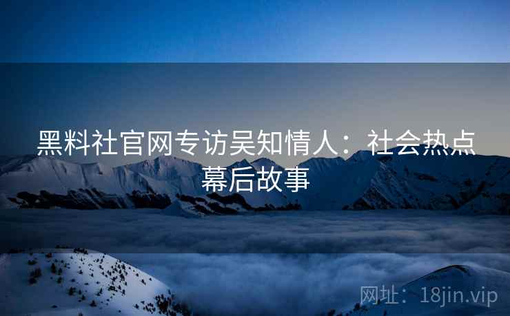 黑料社官网专访吴知情人：社会热点幕后故事