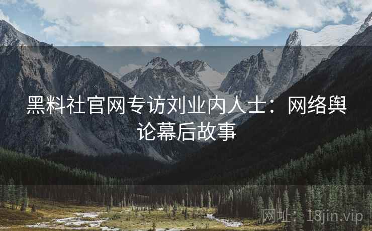 黑料社官网专访刘业内人士：网络舆论幕后故事