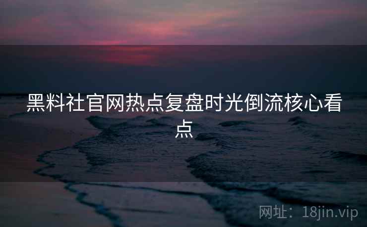 黑料社官网热点复盘时光倒流核心看点