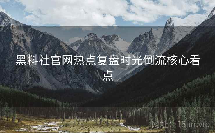 黑料社官网热点复盘时光倒流核心看点