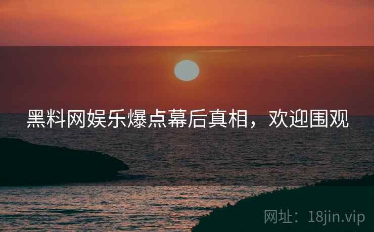 黑料网娱乐爆点幕后真相，欢迎围观