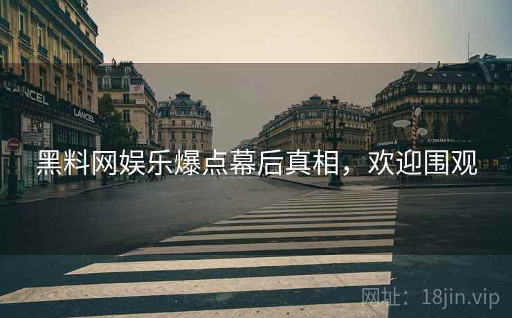 黑料网娱乐爆点幕后真相，欢迎围观