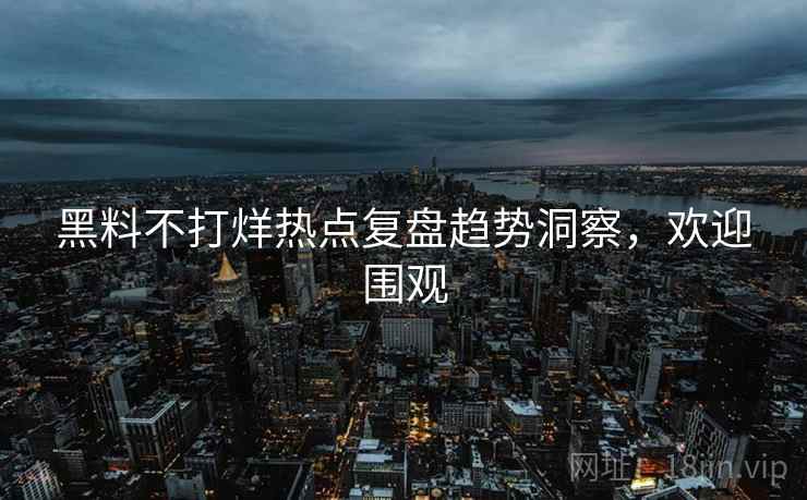 黑料不打烊热点复盘趋势洞察，欢迎围观