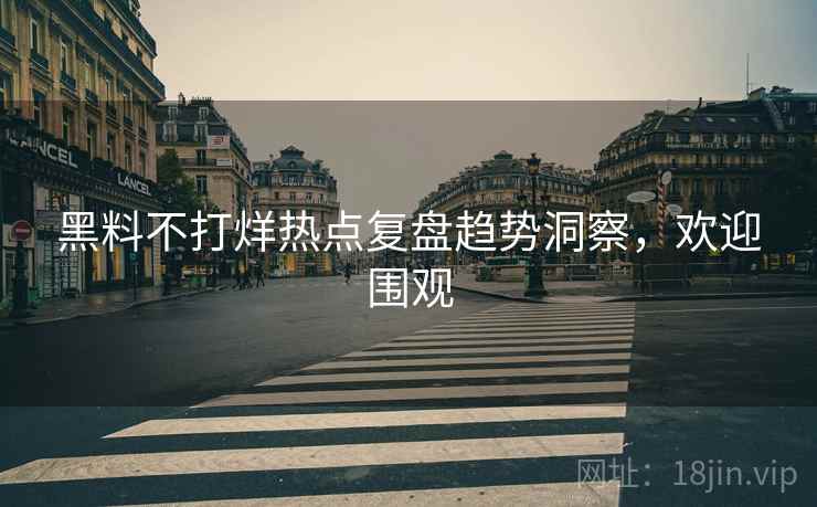 黑料不打烊热点复盘趋势洞察，欢迎围观