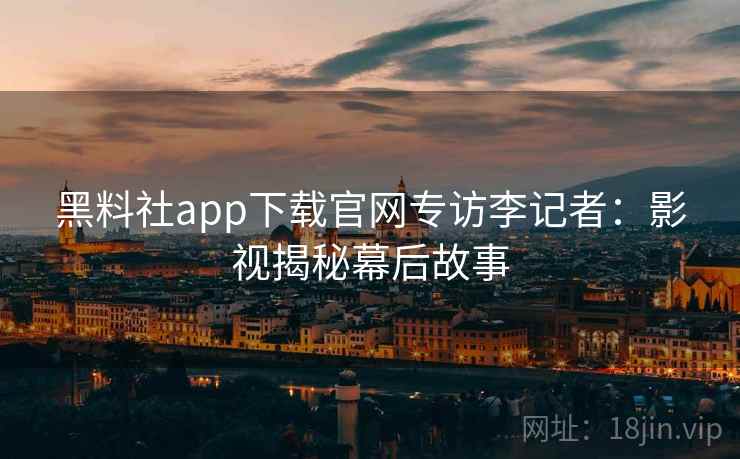 黑料社app下载官网专访李记者：影视揭秘幕后故事