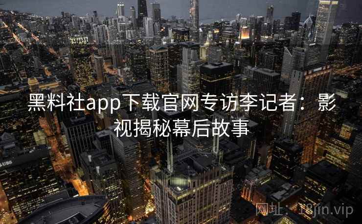 黑料社app下载官网专访李记者：影视揭秘幕后故事