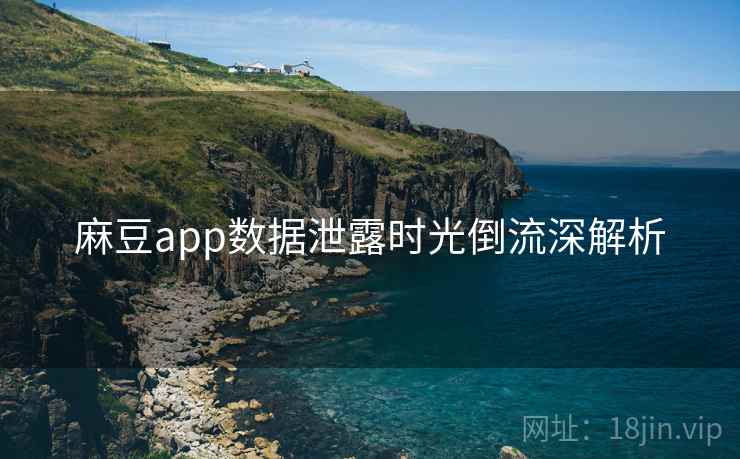 麻豆app数据泄露时光倒流深解析