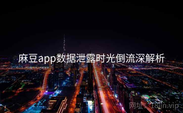麻豆app数据泄露时光倒流深解析
