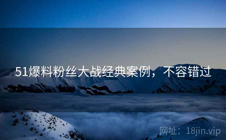 51爆料粉丝大战经典案例，不容错过