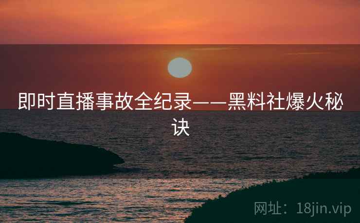 即时直播事故全纪录——黑料社爆火秘诀