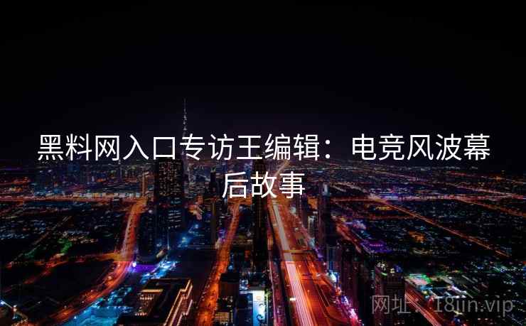 黑料网入口专访王编辑：电竞风波幕后故事