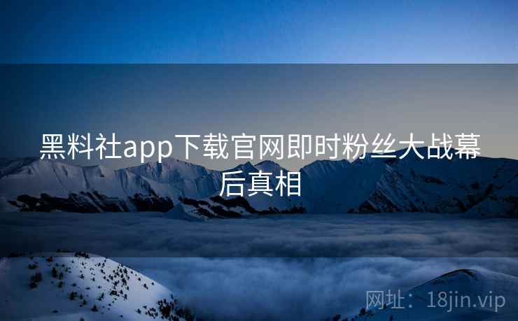 黑料社app下载官网即时粉丝大战幕后真相