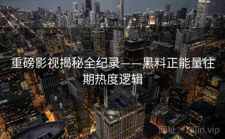 重磅影视揭秘全纪录——黑料正能量往期热度逻辑