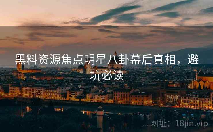 黑料资源焦点明星八卦幕后真相，避坑必读