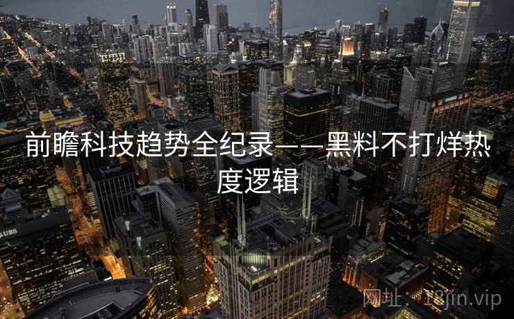 前瞻科技趋势全纪录——黑料不打烊热度逻辑