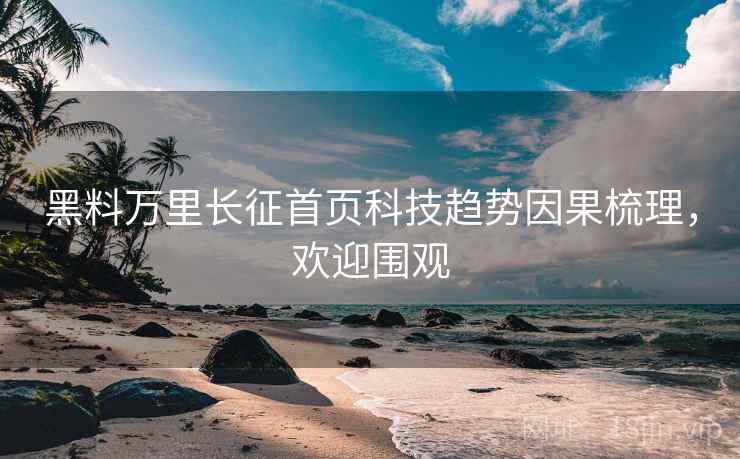 黑料万里长征首页科技趋势因果梳理，欢迎围观