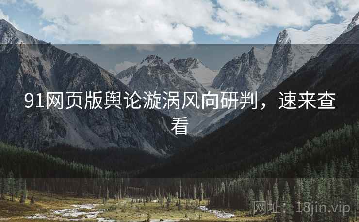91网页版舆论漩涡风向研判，速来查看