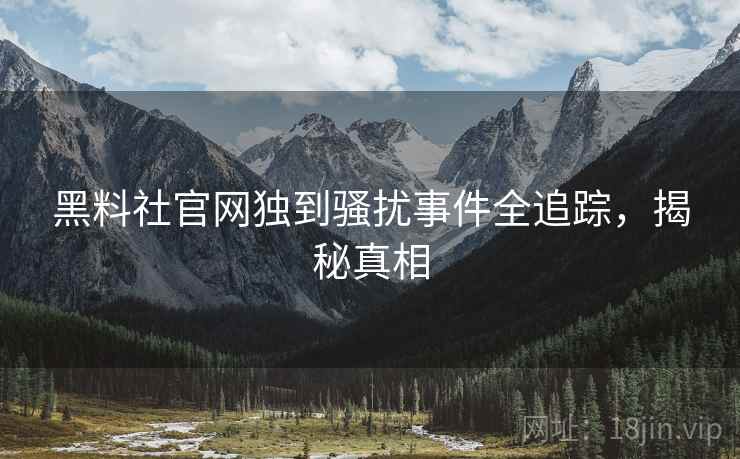 黑料社官网独到骚扰事件全追踪，揭秘真相