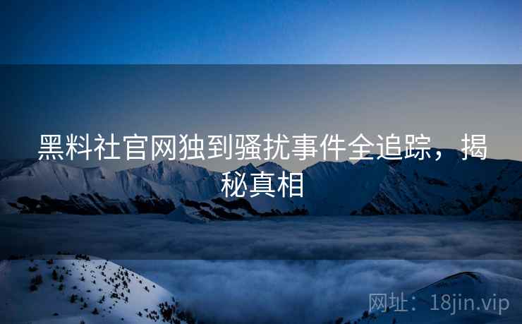 黑料社官网独到骚扰事件全追踪，揭秘真相
