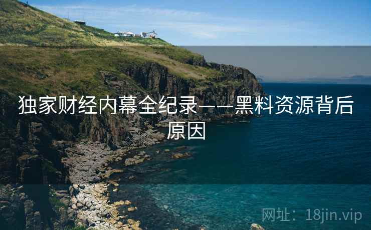 独家财经内幕全纪录——黑料资源背后原因
