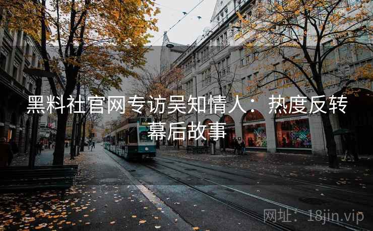黑料社官网专访吴知情人：热度反转幕后故事