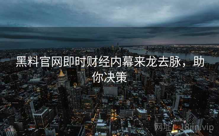 黑料官网即时财经内幕来龙去脉，助你决策