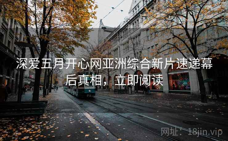 深爱五月开心网亚洲综合新片速递幕后真相，立即阅读