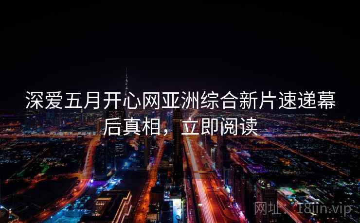 深爱五月开心网亚洲综合新片速递幕后真相，立即阅读