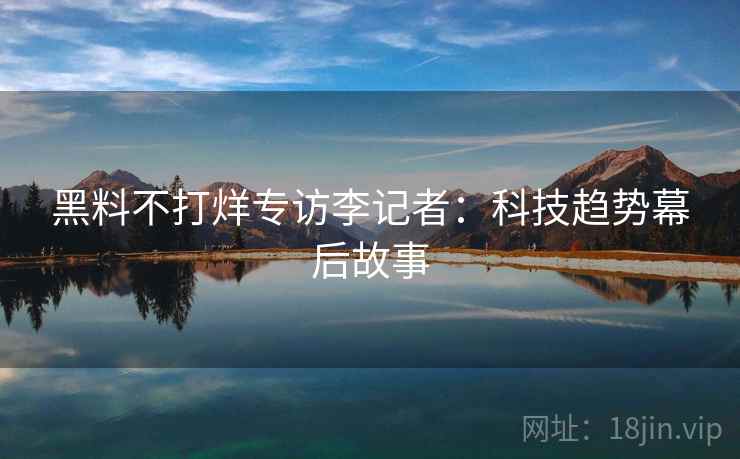 黑料不打烊专访李记者：科技趋势幕后故事