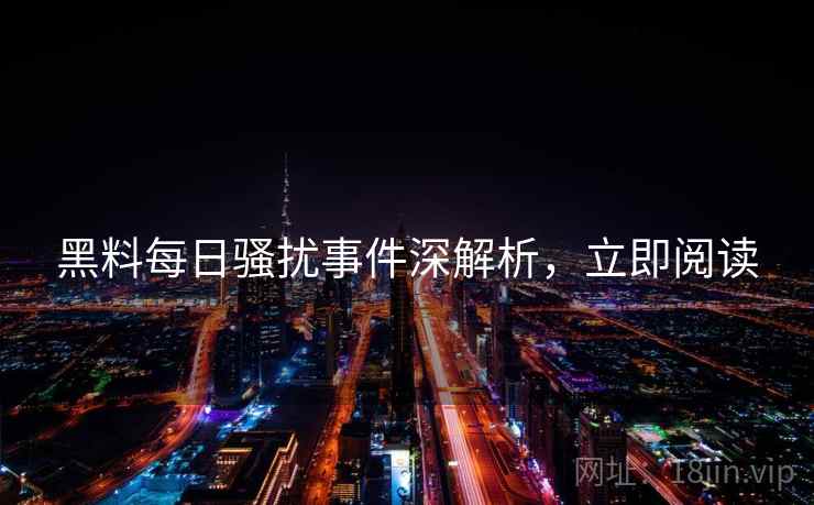 黑料每日骚扰事件深解析，立即阅读