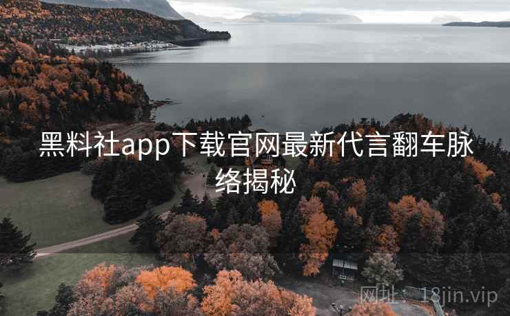 黑料社app下载官网最新代言翻车脉络揭秘