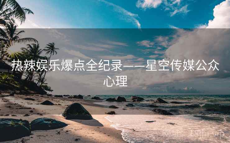 热辣娱乐爆点全纪录——星空传媒公众心理