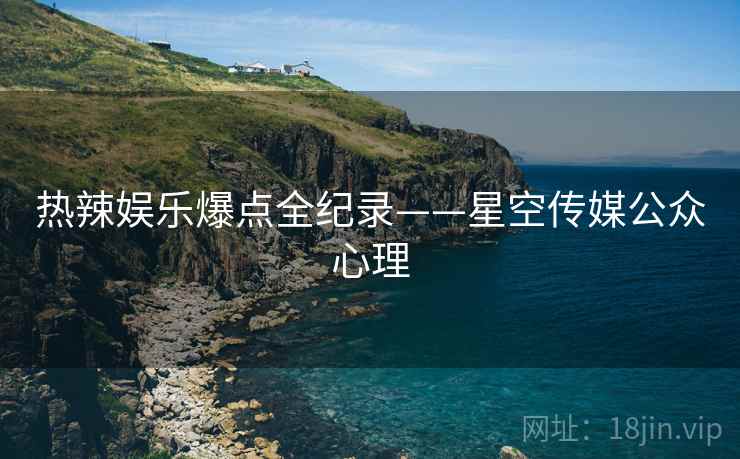 热辣娱乐爆点全纪录——星空传媒公众心理
