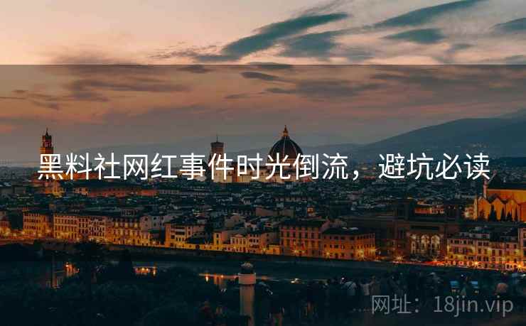 黑料社网红事件时光倒流，避坑必读