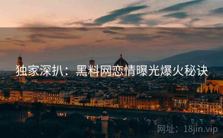 独家深扒：黑料网恋情曝光爆火秘诀