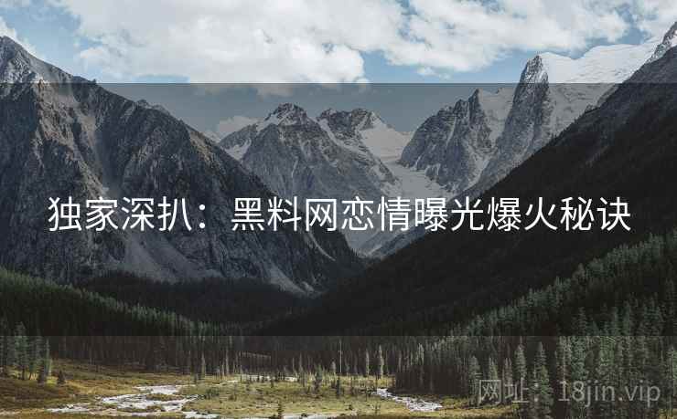 独家深扒：黑料网恋情曝光爆火秘诀