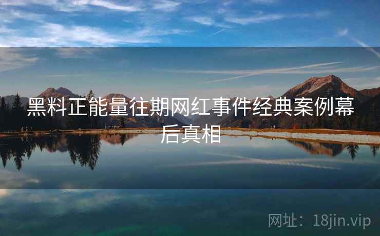 黑料正能量往期网红事件经典案例幕后真相