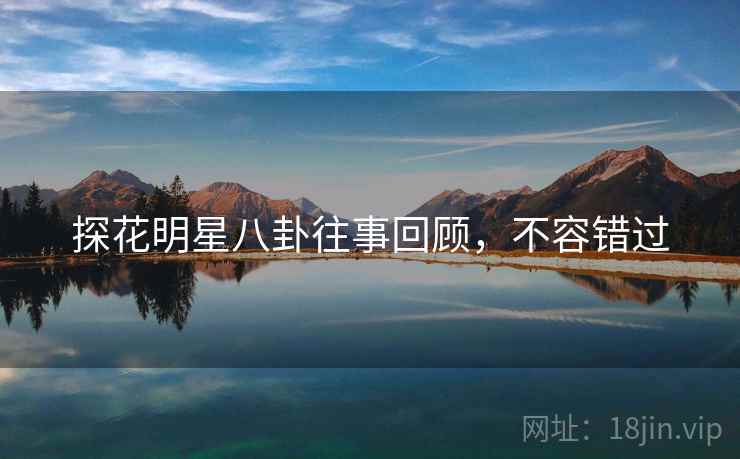 探花明星八卦往事回顾，不容错过