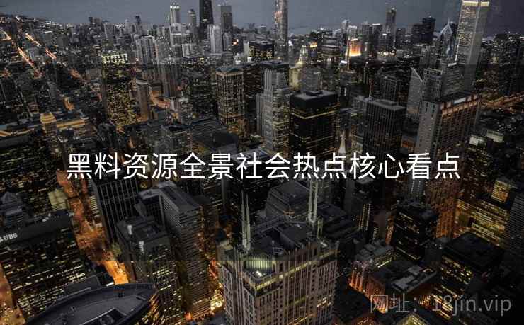 黑料资源全景社会热点核心看点