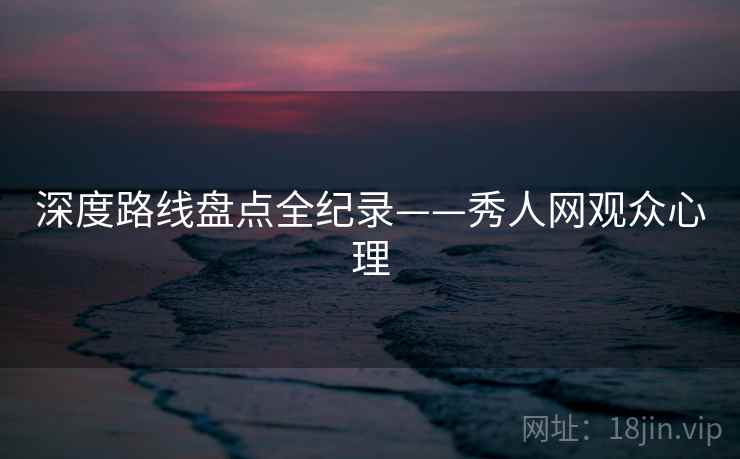深度路线盘点全纪录——秀人网观众心理
