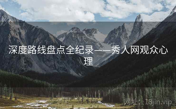 深度路线盘点全纪录——秀人网观众心理